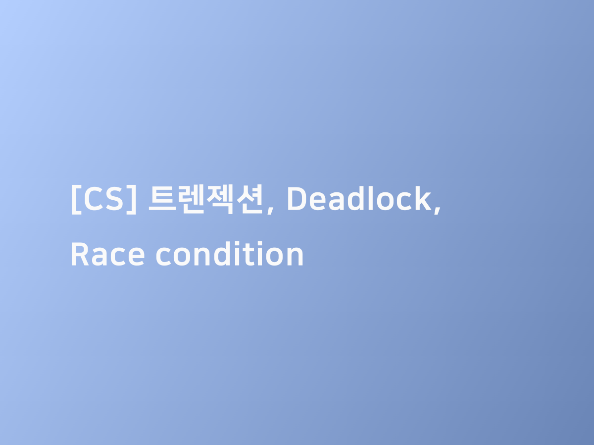 [CS] 트렌젝션, Deadlock, Race condition 코드너리